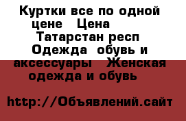 Куртки все по одной цене › Цена ­ 700 - Татарстан респ. Одежда, обувь и аксессуары » Женская одежда и обувь   